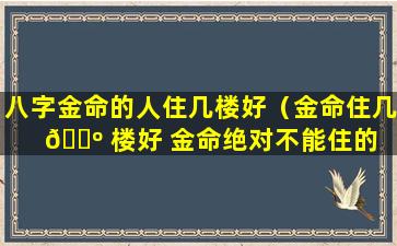 八字金命的人住几楼好（金命住几 🌺 楼好 金命绝对不能住的 🐱 楼层）